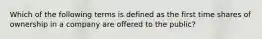 Which of the following terms is defined as the first time shares of ownership in a company are offered to the​ public?