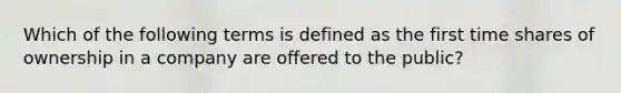 Which of the following terms is defined as the first time shares of ownership in a company are offered to the​ public?