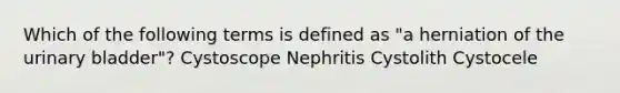 Which of the following terms is defined as "a herniation of the <a href='https://www.questionai.com/knowledge/kb9SdfFdD9-urinary-bladder' class='anchor-knowledge'>urinary bladder</a>"? Cystoscope Nephritis Cystolith Cystocele