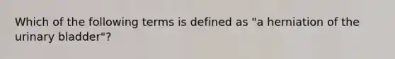 Which of the following terms is defined as "a herniation of the urinary bladder"?