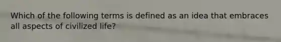 Which of the following terms is defined as an idea that embraces all aspects of civilized life?