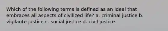 Which of the following terms is defined as an ideal that embraces all aspects of civilized life? a. criminal justice b. vigilante justice c. social justice d. civil justice