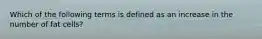 Which of the following terms is defined as an increase in the number of fat cells?