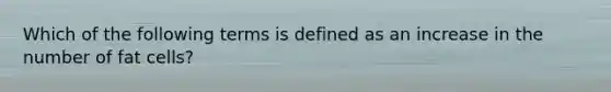 Which of the following terms is defined as an increase in the number of fat cells?