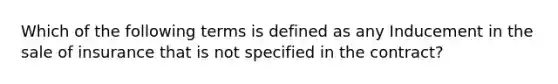 Which of the following terms is defined as any Inducement in the sale of insurance that is not specified in the contract?