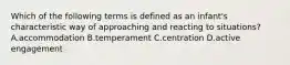 Which of the following terms is defined as an infant's characteristic way of approaching and reacting to situations? A.accommodation B.temperament C.centration D.active engagement