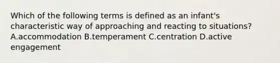 Which of the following terms is defined as an infant's characteristic way of approaching and reacting to situations? A.accommodation B.temperament C.centration D.active engagement