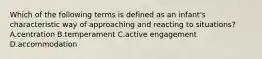 Which of the following terms is defined as an infant's characteristic way of approaching and reacting to situations? A.centration B.temperament C.active engagement D.accommodation