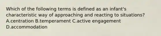 Which of the following terms is defined as an infant's characteristic way of approaching and reacting to situations? A.centration B.temperament C.active engagement D.accommodation