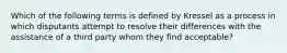 Which of the following terms is defined by Kressel as a process in which disputants attempt to resolve their differences with the assistance of a third party whom they find acceptable?