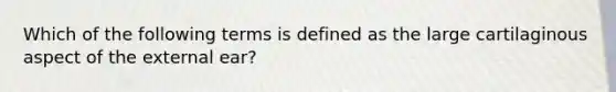 Which of the following terms is defined as the large cartilaginous aspect of the external ear?