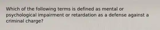 Which of the following terms is defined as mental or psychological impairment or retardation as a defense against a criminal charge?