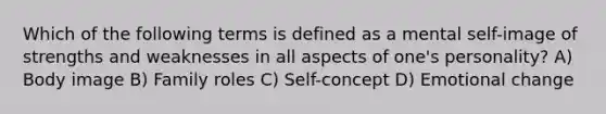 Which of the following terms is defined as a mental self-image of strengths and weaknesses in all aspects of one's personality? A) Body image B) Family roles C) Self-concept D) Emotional change