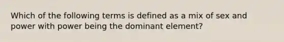 Which of the following terms is defined as a mix of sex and power with power being the dominant element?