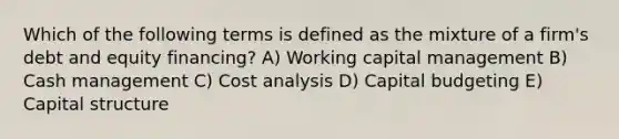 Which of the following terms is defined as the mixture of a firm's debt and equity financing? A) Working capital management B) Cash management C) Cost analysis D) Capital budgeting E) Capital structure