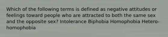 Which of the following terms is defined as negative attitudes or feelings toward people who are attracted to both the same sex and the opposite sex? Intolerance Biphobia Homophobia Hetero-homophobia