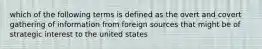 which of the following terms is defined as the overt and covert gathering of information from foreign sources that might be of strategic interest to the united states