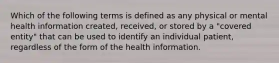 Which of the following terms is defined as any physical or mental health information created, received, or stored by a "covered entity" that can be used to identify an individual patient, regardless of the form of the health information.