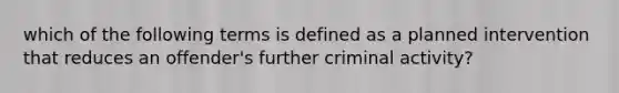 which of the following terms is defined as a planned intervention that reduces an offender's further criminal activity?