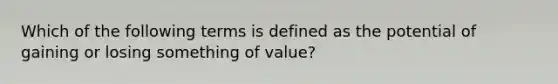 Which of the following terms is defined as the potential of gaining or losing something of value?