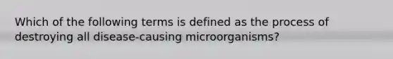 Which of the following terms is defined as the process of destroying all disease-causing microorganisms?