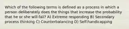 Which of the following terms is defined as a process in which a person deliberately does the things that increase the probability that he or she will fail? A) Extreme responding B) Secondary process thinking C) Counterbalancing D) Self-handicapping