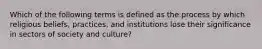 Which of the following terms is defined as the process by which religious beliefs, practices, and institutions lose their significance in sectors of society and culture?