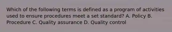 Which of the following terms is defined as a program of activities used to ensure procedures meet a set standard? A. Policy B. Procedure C. Quality assurance D. Quality control