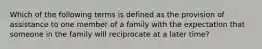 Which of the following terms is defined as the provision of assistance to one member of a family with the expectation that someone in the family will reciprocate at a later time?