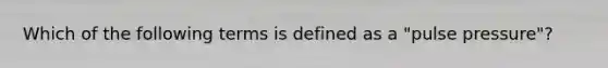 Which of the following terms is defined as a "pulse pressure"?