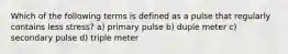 Which of the following terms is defined as a pulse that regularly contains less stress? a) primary pulse b) duple meter c) secondary pulse d) triple meter