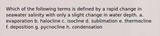 Which of the following terms is defined by a rapid change in seawater salinity with only a slight change in water depth. a. evaporation b. halocline c. isocline d. sublimation e. thermocline f. deposition g. pycnocline h. condensation