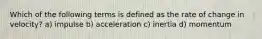 Which of the following terms is defined as the rate of change in velocity? a) impulse b) acceleration c) inertia d) momentum