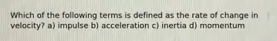 Which of the following terms is defined as the rate of change in velocity? a) impulse b) acceleration c) inertia d) momentum