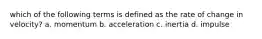 which of the following terms is defined as the rate of change in velocity? a. momentum b. acceleration c. inertia d. impulse