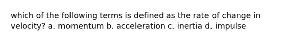 which of the following terms is defined as the rate of change in velocity? a. momentum b. acceleration c. inertia d. impulse