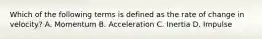 Which of the following terms is defined as the rate of change in velocity? A. Momentum B. Acceleration C. Inertia D. Impulse