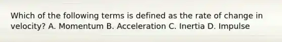 Which of the following terms is defined as the rate of change in velocity? A. Momentum B. Acceleration C. Inertia D. Impulse