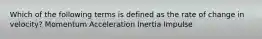 Which of the following terms is defined as the rate of change in velocity? Momentum Acceleration Inertia Impulse