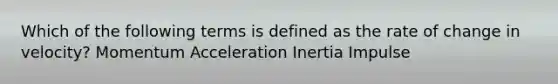 Which of the following terms is defined as the rate of change in velocity? Momentum Acceleration Inertia Impulse