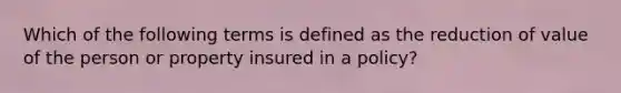 Which of the following terms is defined as the reduction of value of the person or property insured in a policy?