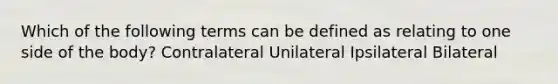 Which of the following terms can be defined as relating to one side of the body? Contralateral Unilateral Ipsilateral Bilateral