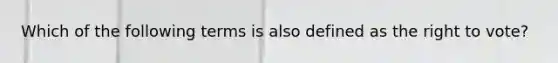 Which of the following terms is also defined as the right to vote?