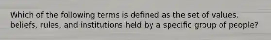 Which of the following terms is defined as the set of values, beliefs, rules, and institutions held by a specific group of people?