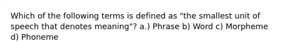 Which of the following terms is defined as "the smallest unit of speech that denotes meaning"? a.) Phrase b) Word c) Morpheme d) Phoneme