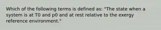 Which of the following terms is defined as: "The state when a system is at T0 and p0 and at rest relative to the exergy reference environment."