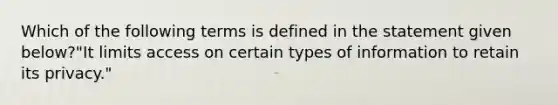 Which of the following terms is defined in the statement given below?"It limits access on certain types of information to retain its privacy."