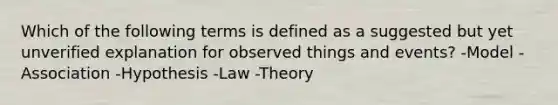 Which of the following terms is defined as a suggested but yet unverified explanation for observed things and events? -Model -Association -Hypothesis -Law -Theory