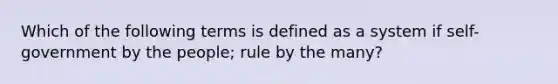 Which of the following terms is defined as a system if self-government by the people; rule by the many?