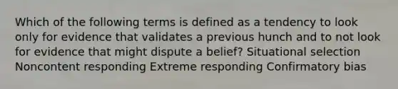 Which of the following terms is defined as a tendency to look only for evidence that validates a previous hunch and to not look for evidence that might dispute a belief? Situational selection Noncontent responding Extreme responding Confirmatory bias